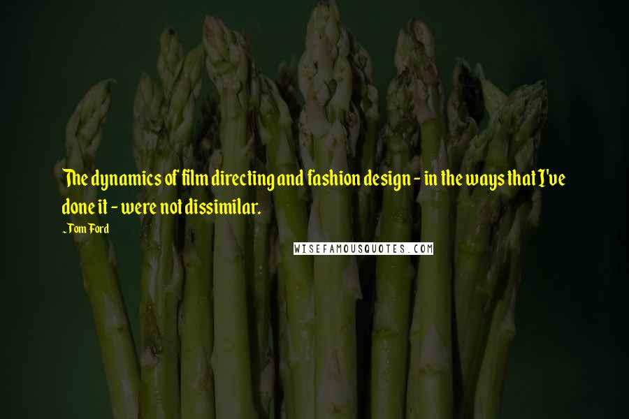 Tom Ford Quotes: The dynamics of film directing and fashion design - in the ways that I've done it - were not dissimilar.