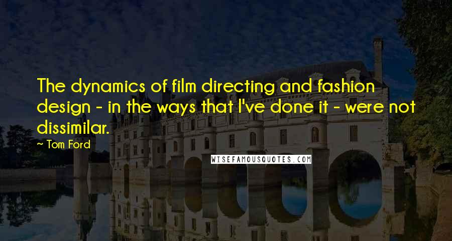 Tom Ford Quotes: The dynamics of film directing and fashion design - in the ways that I've done it - were not dissimilar.