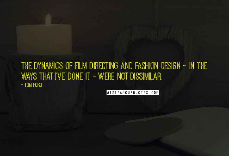 Tom Ford Quotes: The dynamics of film directing and fashion design - in the ways that I've done it - were not dissimilar.