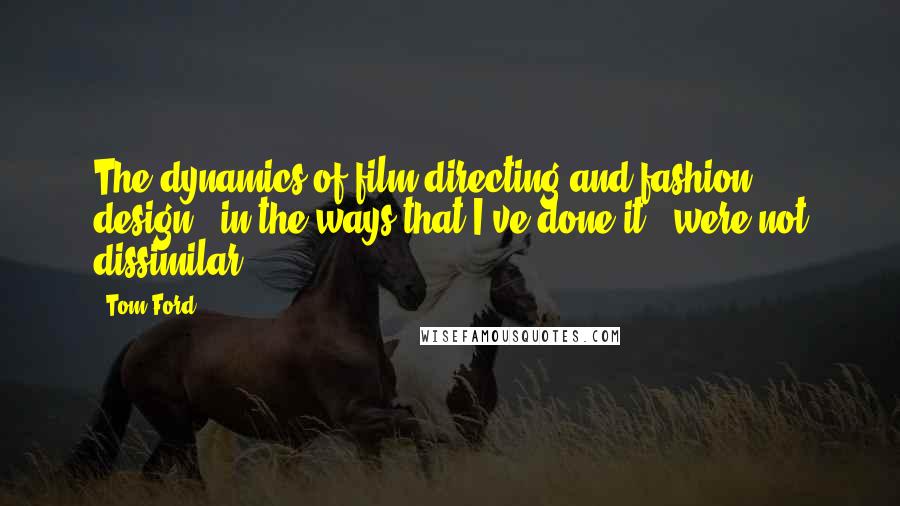 Tom Ford Quotes: The dynamics of film directing and fashion design - in the ways that I've done it - were not dissimilar.