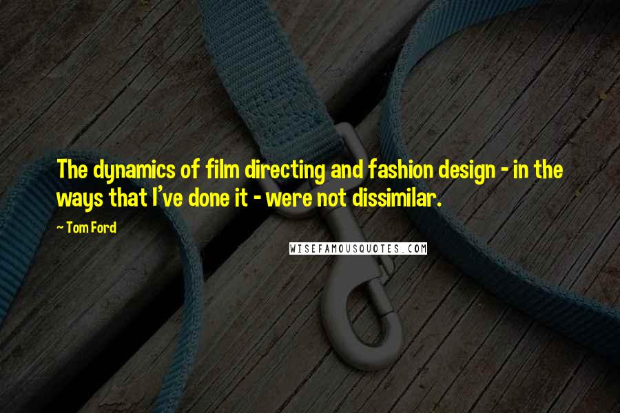 Tom Ford Quotes: The dynamics of film directing and fashion design - in the ways that I've done it - were not dissimilar.