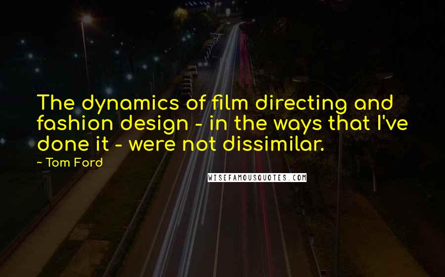 Tom Ford Quotes: The dynamics of film directing and fashion design - in the ways that I've done it - were not dissimilar.