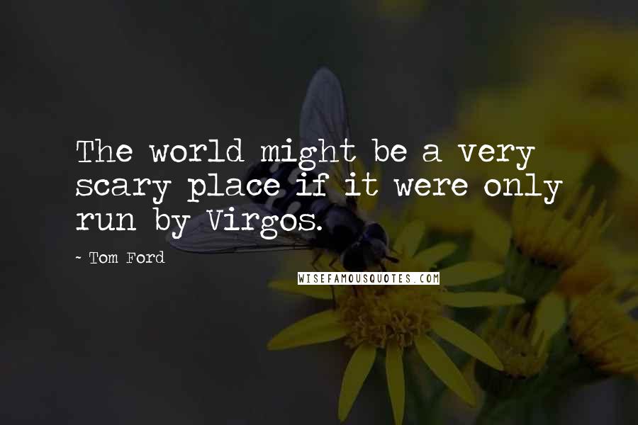 Tom Ford Quotes: The world might be a very scary place if it were only run by Virgos.