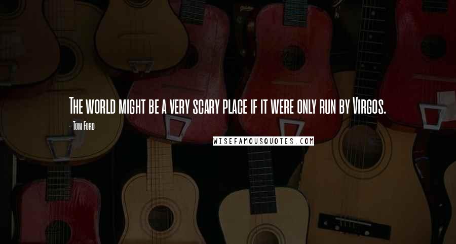 Tom Ford Quotes: The world might be a very scary place if it were only run by Virgos.