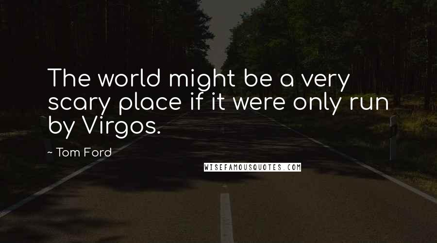 Tom Ford Quotes: The world might be a very scary place if it were only run by Virgos.