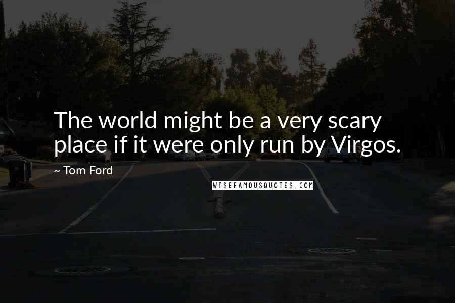 Tom Ford Quotes: The world might be a very scary place if it were only run by Virgos.