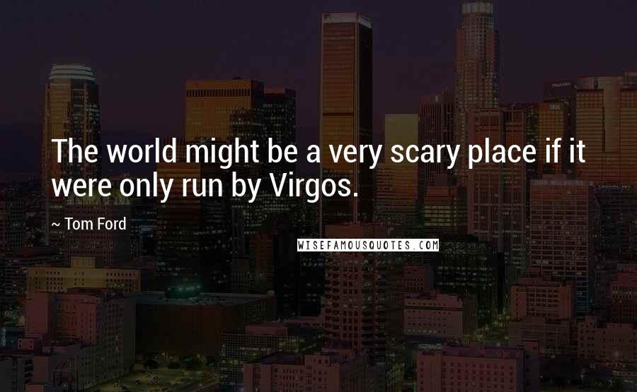 Tom Ford Quotes: The world might be a very scary place if it were only run by Virgos.