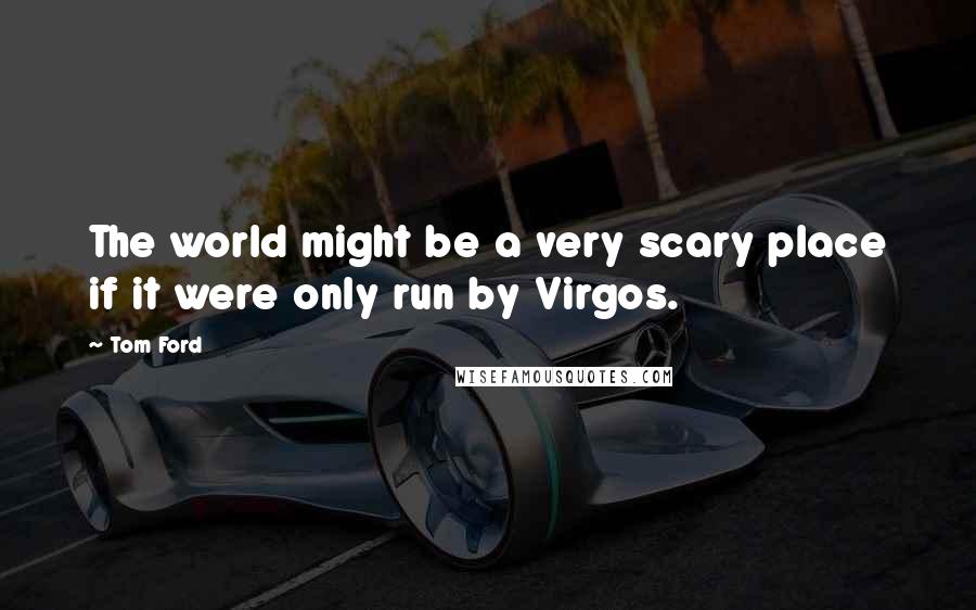 Tom Ford Quotes: The world might be a very scary place if it were only run by Virgos.