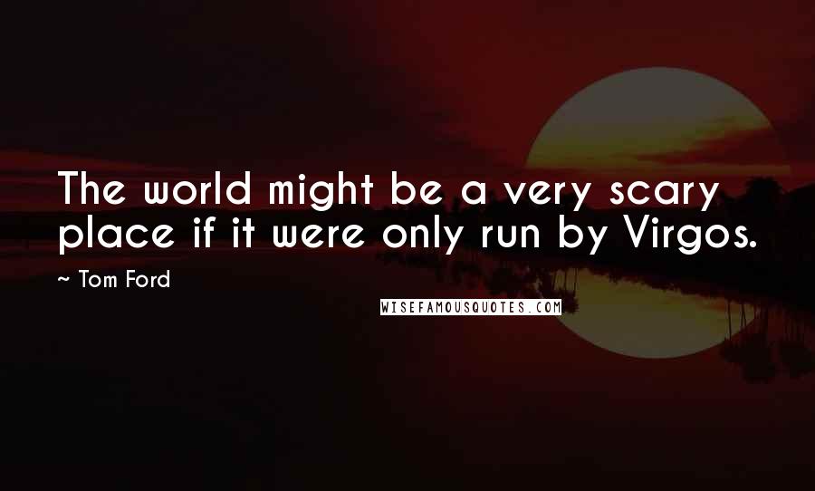 Tom Ford Quotes: The world might be a very scary place if it were only run by Virgos.