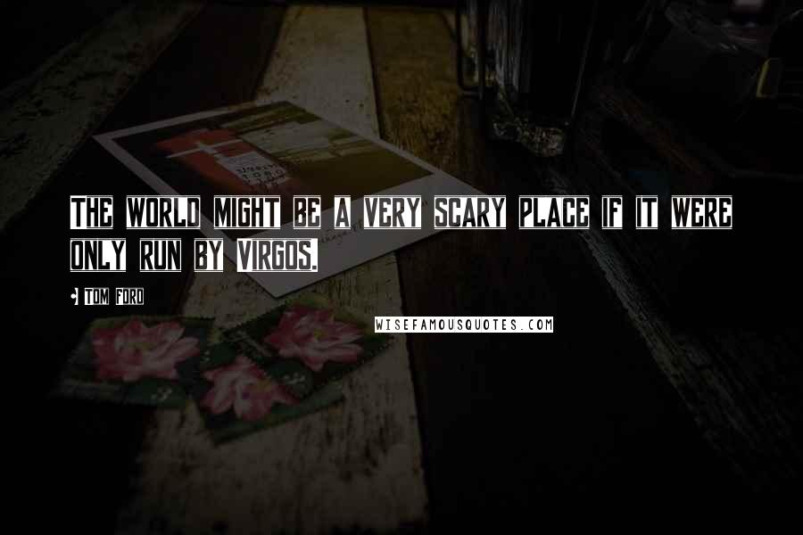 Tom Ford Quotes: The world might be a very scary place if it were only run by Virgos.