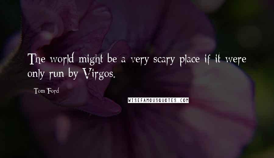 Tom Ford Quotes: The world might be a very scary place if it were only run by Virgos.