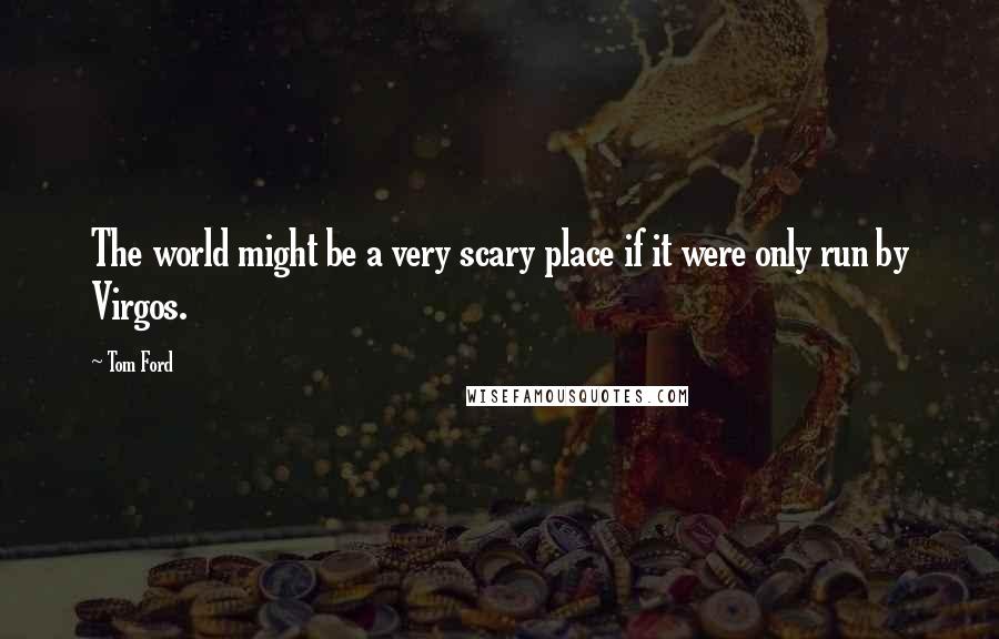 Tom Ford Quotes: The world might be a very scary place if it were only run by Virgos.