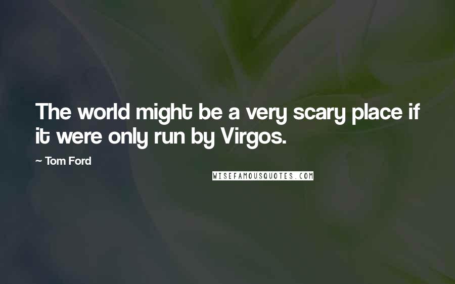 Tom Ford Quotes: The world might be a very scary place if it were only run by Virgos.