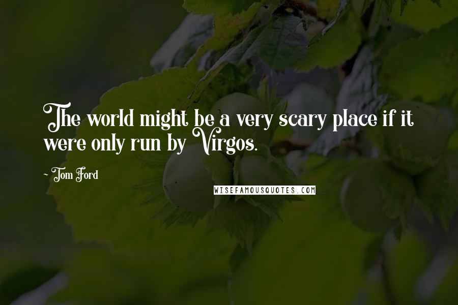 Tom Ford Quotes: The world might be a very scary place if it were only run by Virgos.