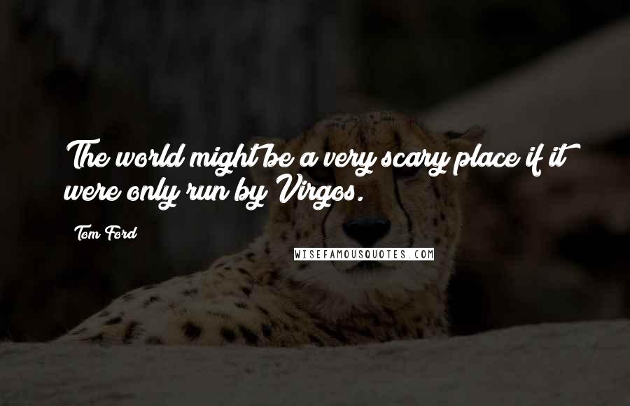 Tom Ford Quotes: The world might be a very scary place if it were only run by Virgos.