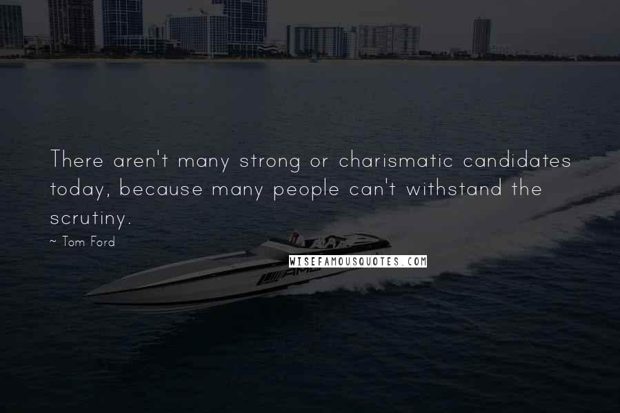 Tom Ford Quotes: There aren't many strong or charismatic candidates today, because many people can't withstand the scrutiny.