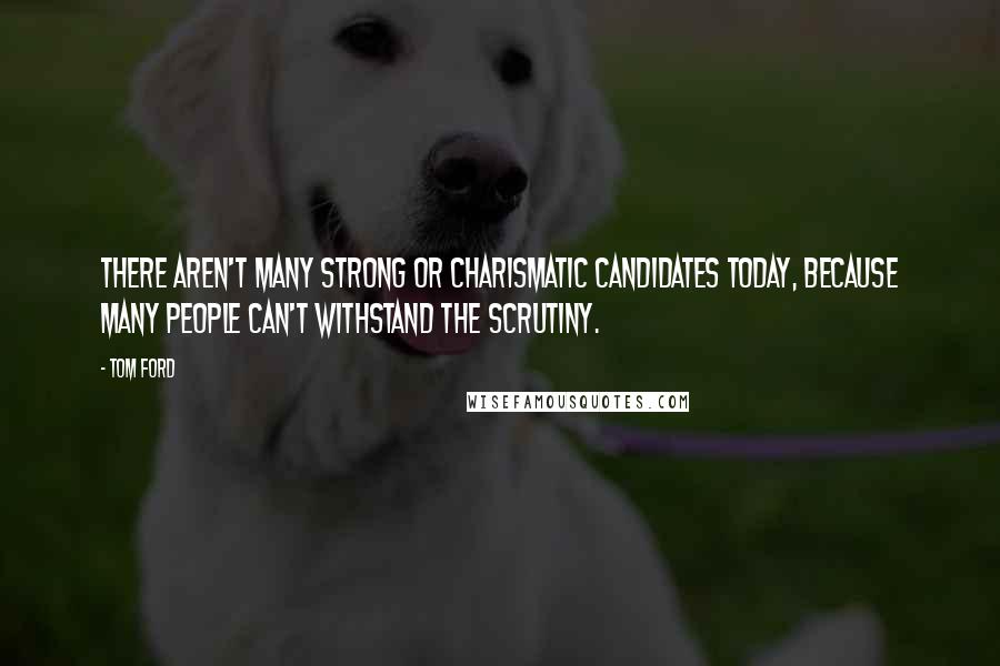 Tom Ford Quotes: There aren't many strong or charismatic candidates today, because many people can't withstand the scrutiny.
