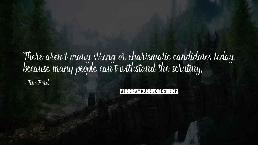 Tom Ford Quotes: There aren't many strong or charismatic candidates today, because many people can't withstand the scrutiny.