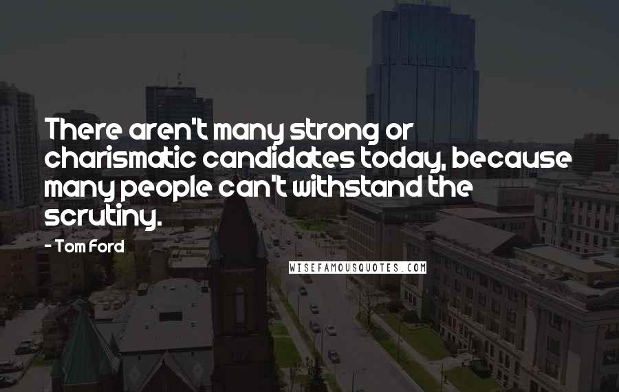 Tom Ford Quotes: There aren't many strong or charismatic candidates today, because many people can't withstand the scrutiny.