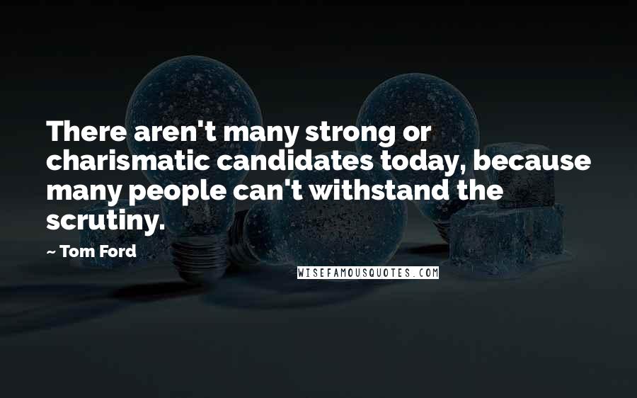 Tom Ford Quotes: There aren't many strong or charismatic candidates today, because many people can't withstand the scrutiny.