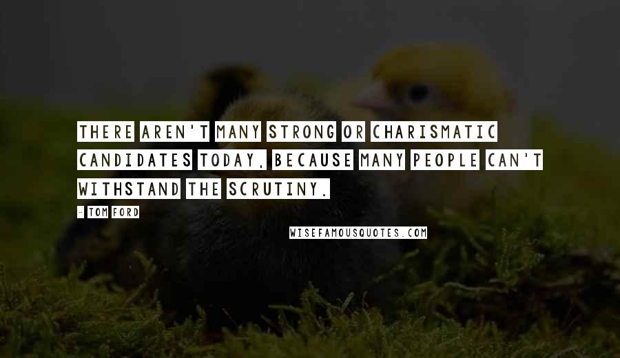 Tom Ford Quotes: There aren't many strong or charismatic candidates today, because many people can't withstand the scrutiny.