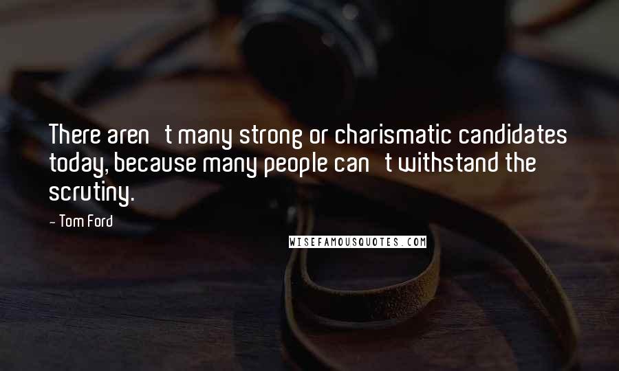 Tom Ford Quotes: There aren't many strong or charismatic candidates today, because many people can't withstand the scrutiny.