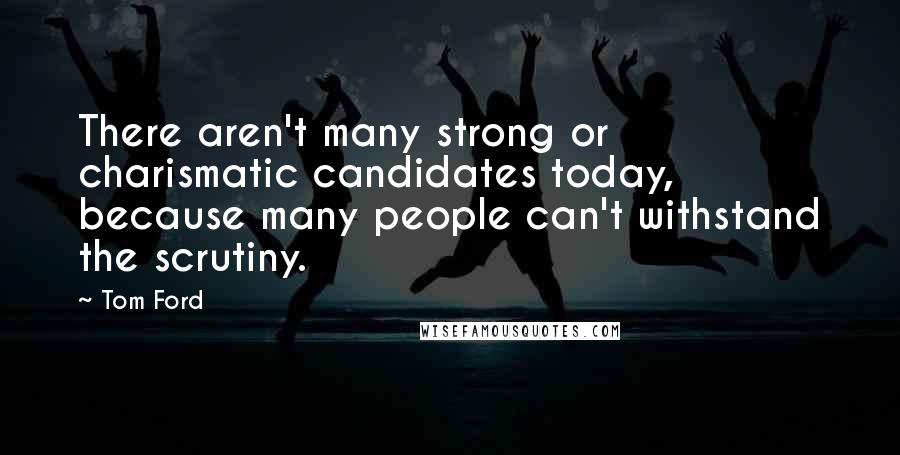 Tom Ford Quotes: There aren't many strong or charismatic candidates today, because many people can't withstand the scrutiny.