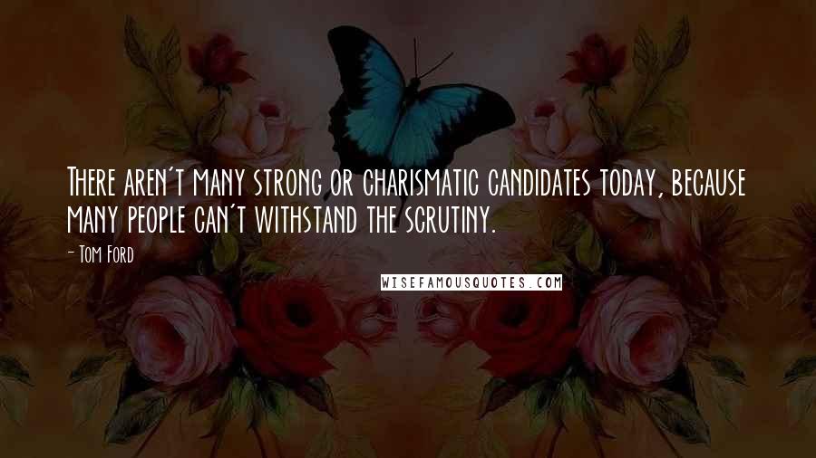 Tom Ford Quotes: There aren't many strong or charismatic candidates today, because many people can't withstand the scrutiny.