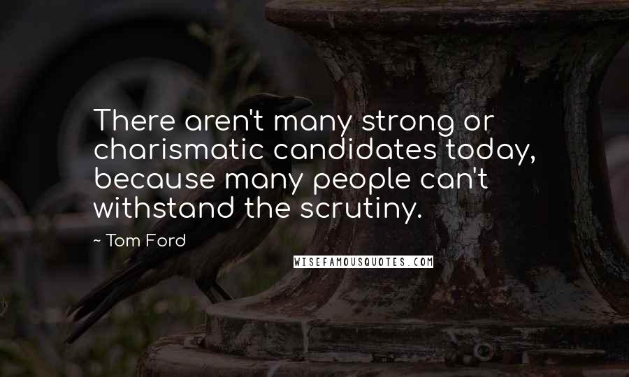 Tom Ford Quotes: There aren't many strong or charismatic candidates today, because many people can't withstand the scrutiny.