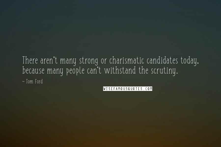 Tom Ford Quotes: There aren't many strong or charismatic candidates today, because many people can't withstand the scrutiny.