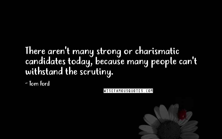 Tom Ford Quotes: There aren't many strong or charismatic candidates today, because many people can't withstand the scrutiny.