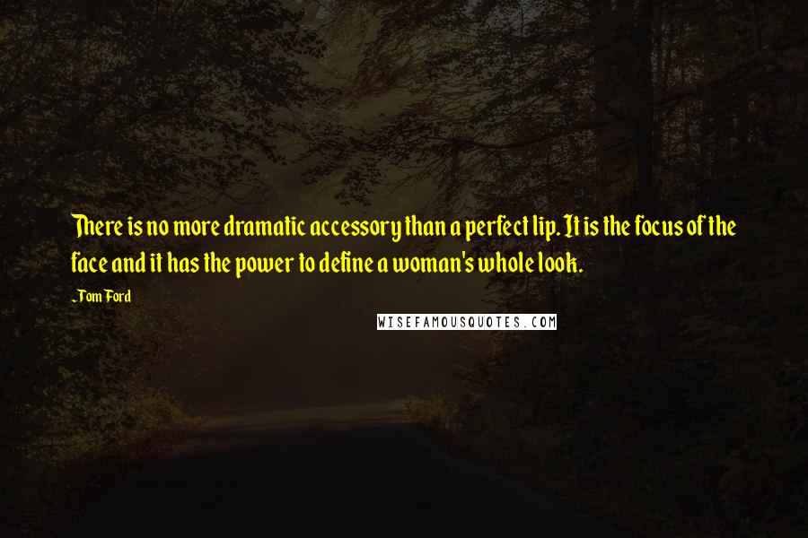 Tom Ford Quotes: There is no more dramatic accessory than a perfect lip. It is the focus of the face and it has the power to define a woman's whole look.