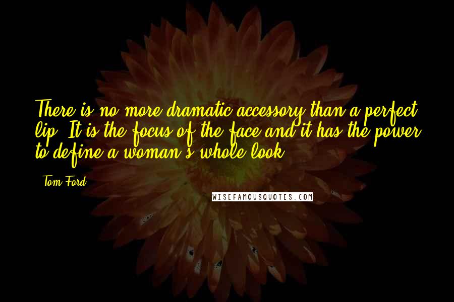 Tom Ford Quotes: There is no more dramatic accessory than a perfect lip. It is the focus of the face and it has the power to define a woman's whole look.