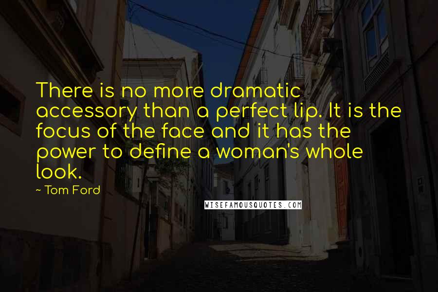 Tom Ford Quotes: There is no more dramatic accessory than a perfect lip. It is the focus of the face and it has the power to define a woman's whole look.