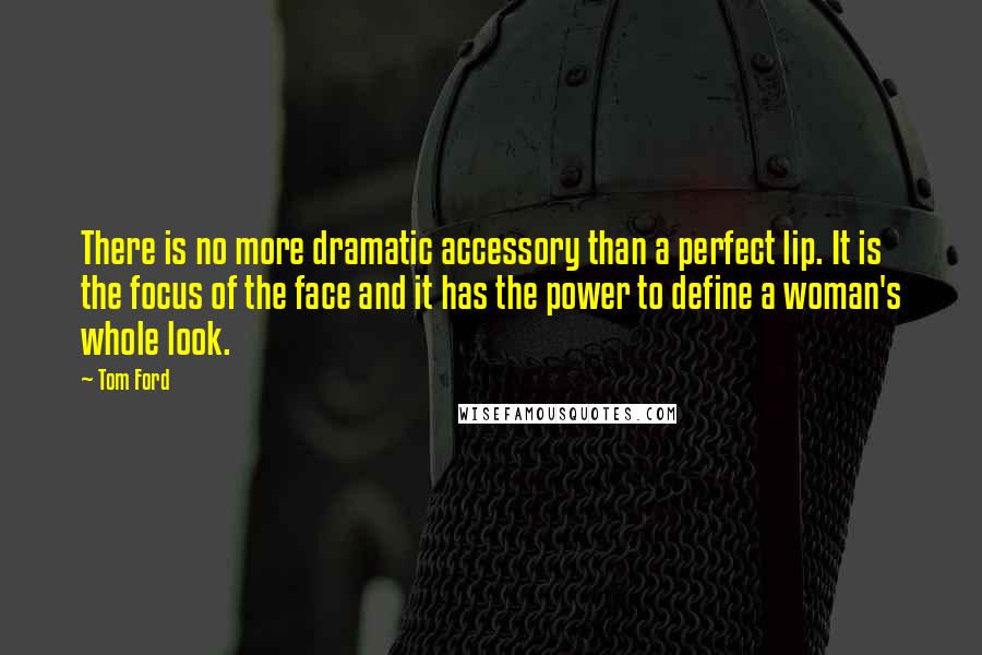 Tom Ford Quotes: There is no more dramatic accessory than a perfect lip. It is the focus of the face and it has the power to define a woman's whole look.