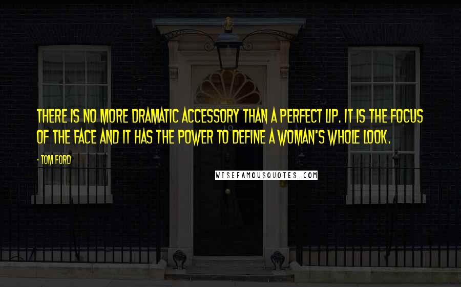 Tom Ford Quotes: There is no more dramatic accessory than a perfect lip. It is the focus of the face and it has the power to define a woman's whole look.