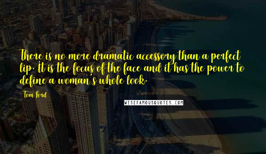 Tom Ford Quotes: There is no more dramatic accessory than a perfect lip. It is the focus of the face and it has the power to define a woman's whole look.