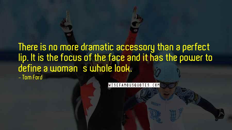 Tom Ford Quotes: There is no more dramatic accessory than a perfect lip. It is the focus of the face and it has the power to define a woman's whole look.