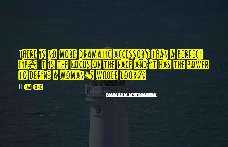 Tom Ford Quotes: There is no more dramatic accessory than a perfect lip. It is the focus of the face and it has the power to define a woman's whole look.