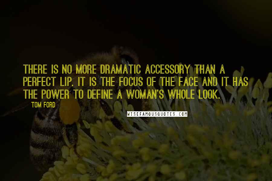 Tom Ford Quotes: There is no more dramatic accessory than a perfect lip. It is the focus of the face and it has the power to define a woman's whole look.