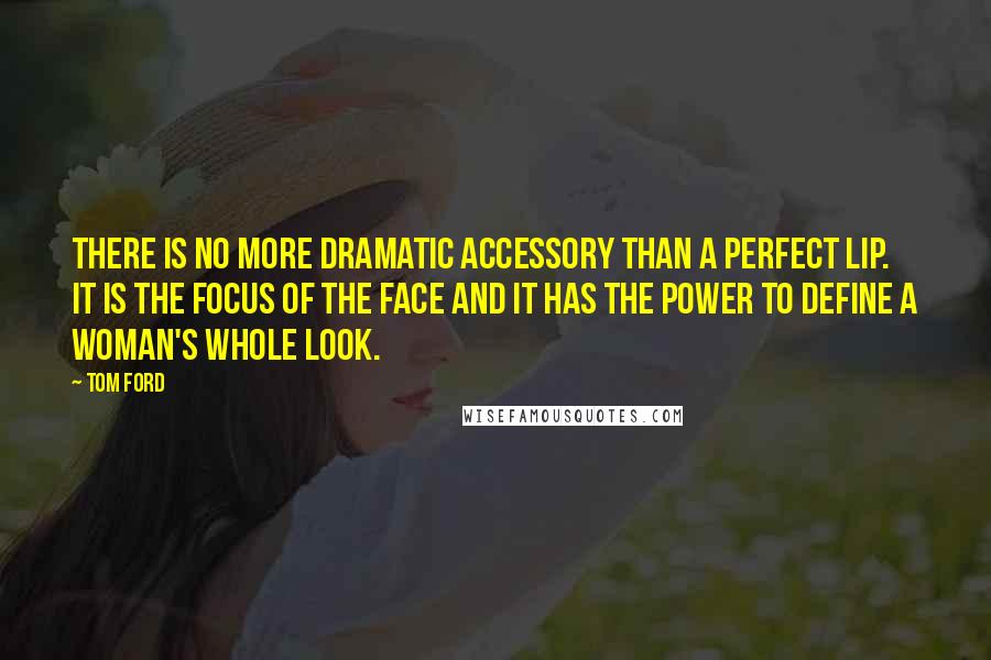 Tom Ford Quotes: There is no more dramatic accessory than a perfect lip. It is the focus of the face and it has the power to define a woman's whole look.