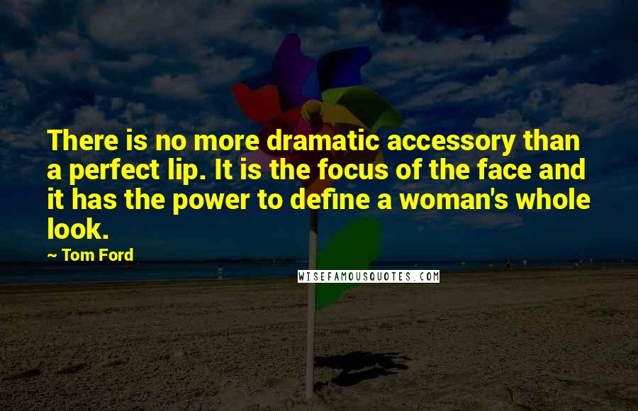 Tom Ford Quotes: There is no more dramatic accessory than a perfect lip. It is the focus of the face and it has the power to define a woman's whole look.