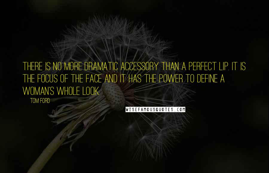 Tom Ford Quotes: There is no more dramatic accessory than a perfect lip. It is the focus of the face and it has the power to define a woman's whole look.