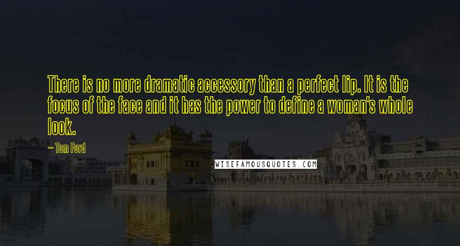 Tom Ford Quotes: There is no more dramatic accessory than a perfect lip. It is the focus of the face and it has the power to define a woman's whole look.