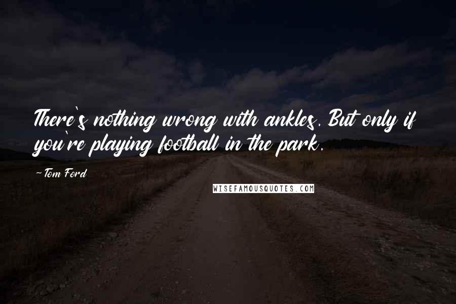 Tom Ford Quotes: There's nothing wrong with ankles. But only if you're playing football in the park.
