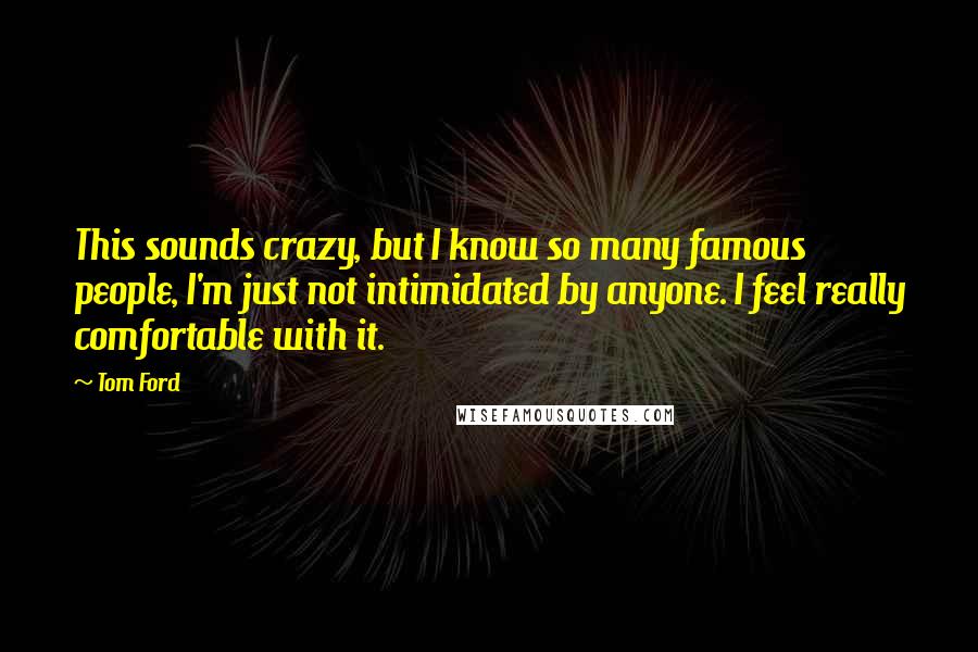 Tom Ford Quotes: This sounds crazy, but I know so many famous people, I'm just not intimidated by anyone. I feel really comfortable with it.
