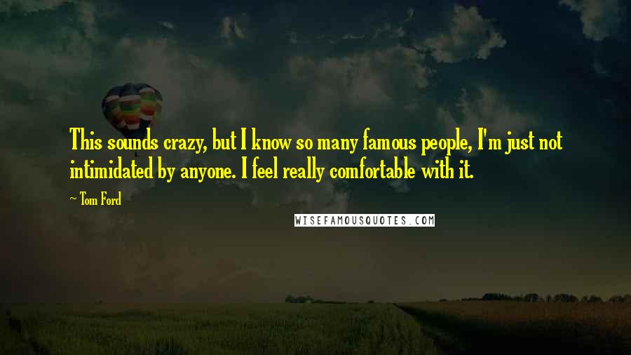 Tom Ford Quotes: This sounds crazy, but I know so many famous people, I'm just not intimidated by anyone. I feel really comfortable with it.