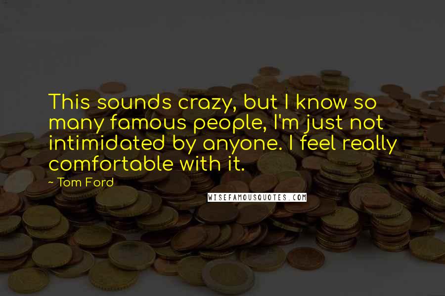 Tom Ford Quotes: This sounds crazy, but I know so many famous people, I'm just not intimidated by anyone. I feel really comfortable with it.