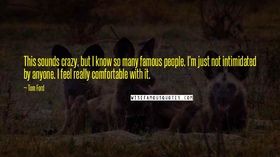 Tom Ford Quotes: This sounds crazy, but I know so many famous people, I'm just not intimidated by anyone. I feel really comfortable with it.