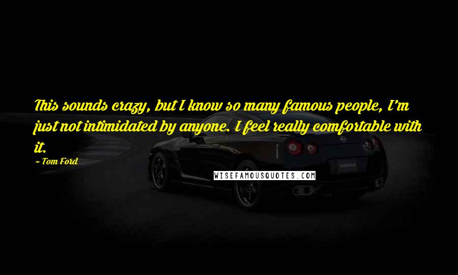Tom Ford Quotes: This sounds crazy, but I know so many famous people, I'm just not intimidated by anyone. I feel really comfortable with it.